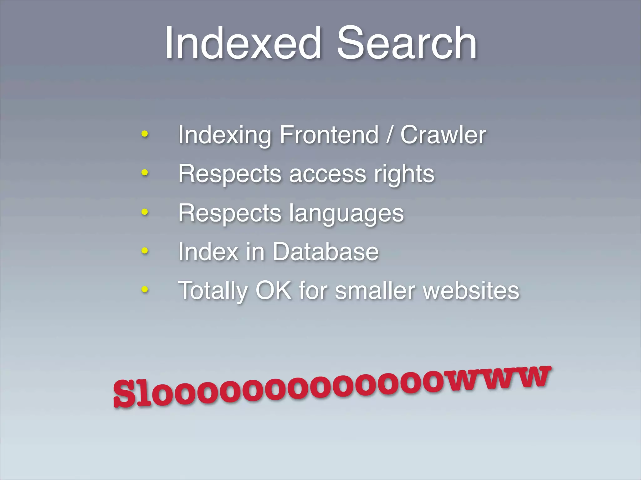 Indexed Search
 •   Indexing Frontend / Crawler
 •   Respects access rights
 •   Respects languages
 •   Index in Database
 •   Totally OK for smaller websites



Slo ooooooooo ooowww
 
