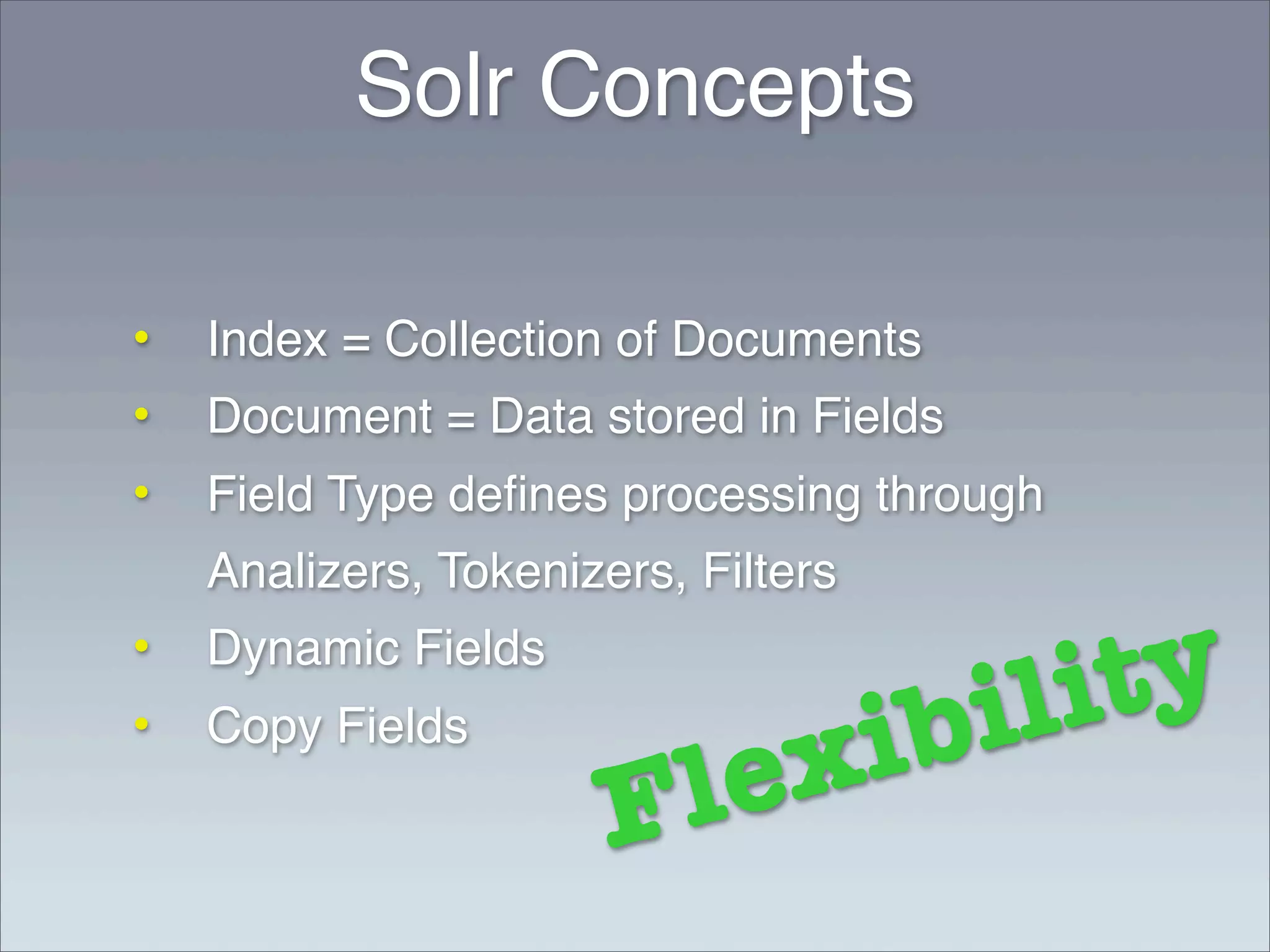Solr Concepts

•   Index = Collection of Documents
•   Document = Data stored in Fields
•   Field Type deﬁnes processing through
    Analizers, Tokenizers, Filters
•   Dynamic Fields

                                     bi li ty
•   Copy Fields
                        l ex i
                       F
 