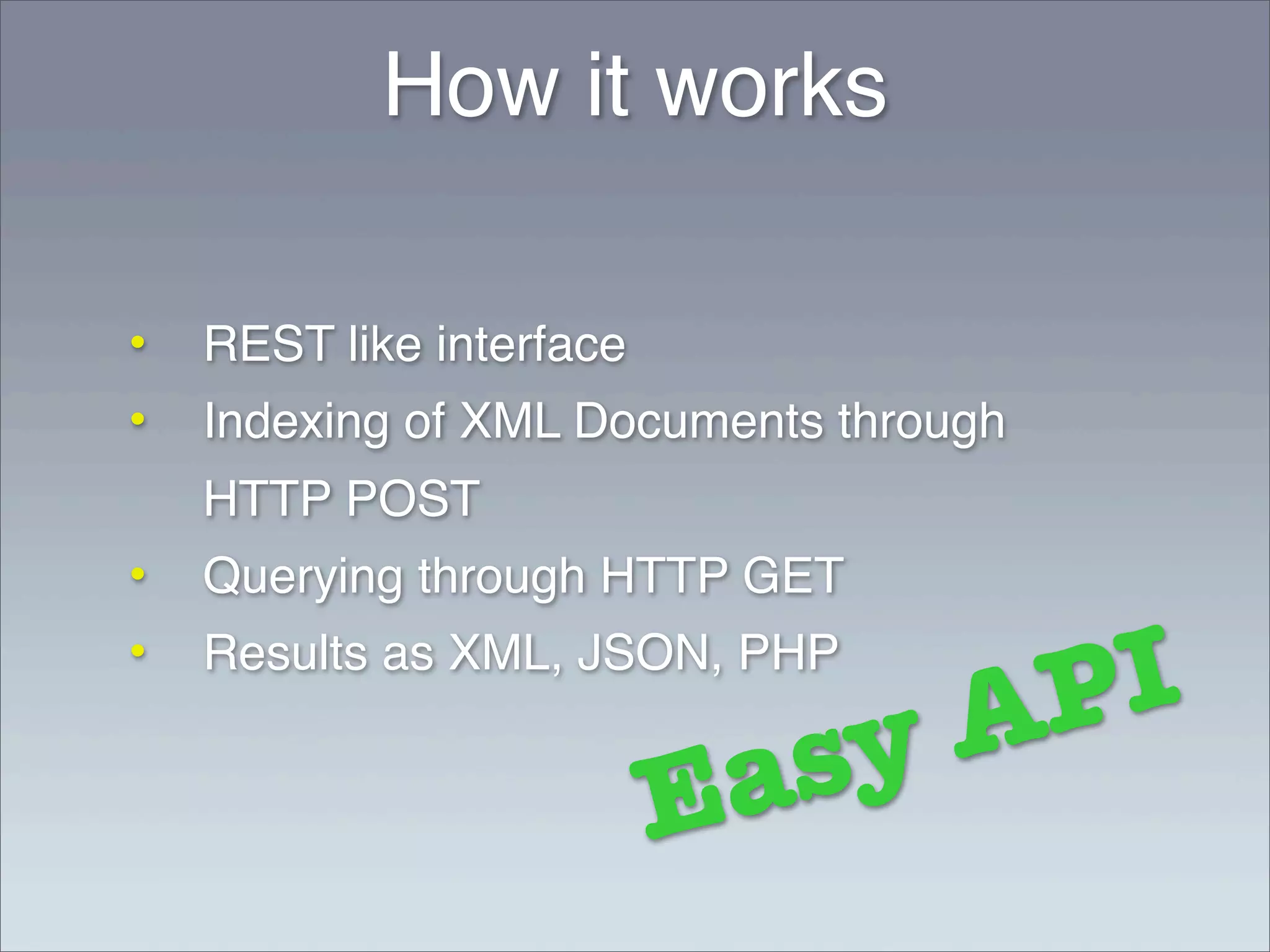 How it works

•   REST like interface
•   Indexing of XML Documents through
    HTTP POST
•   Querying through HTTP GET
•   Results as XML, JSON, PHP
                                   AP I
                          E a sy
 