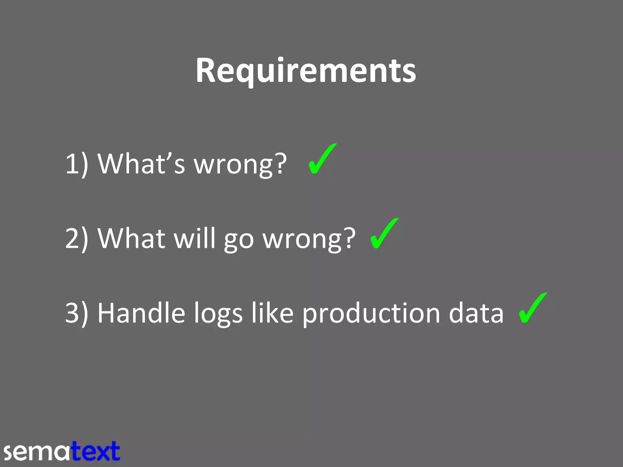Requirements
1) What’s wrong?

✓

2) What will go wrong? ✓
3) Handle logs like production data ✓

 