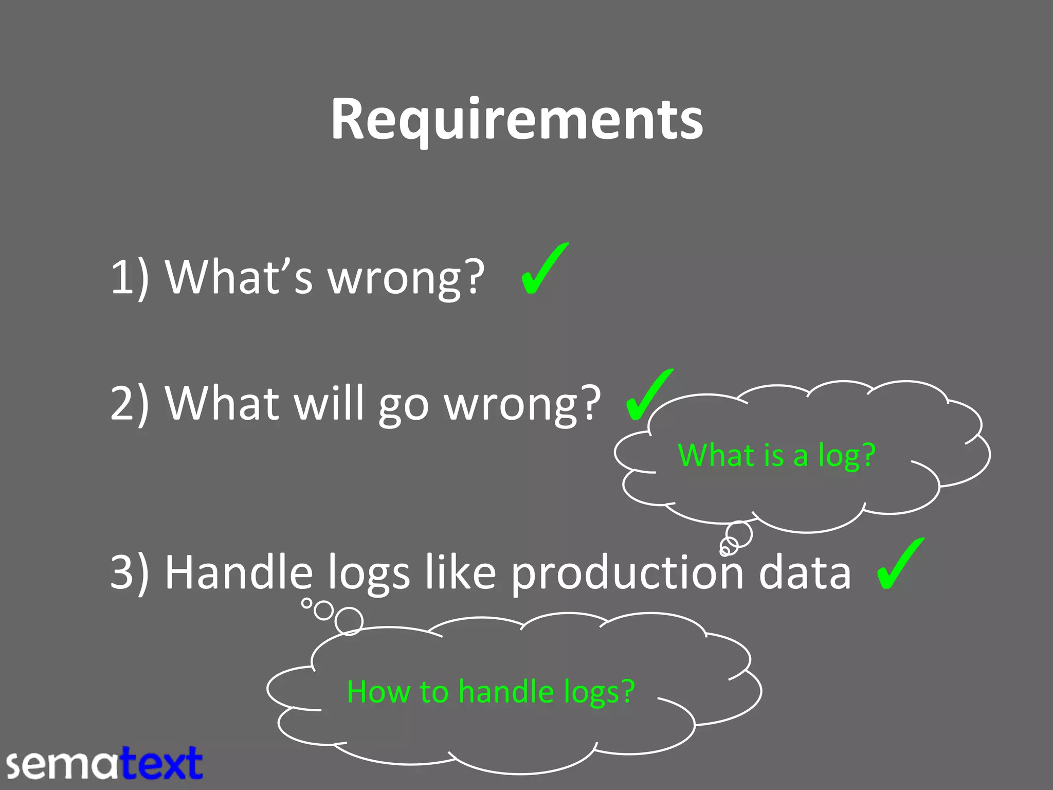 Requirements
1) What’s wrong?

✓

2) What will go wrong? ✓
What is a log?

3) Handle logs like production data ✓
How to handle logs?

 