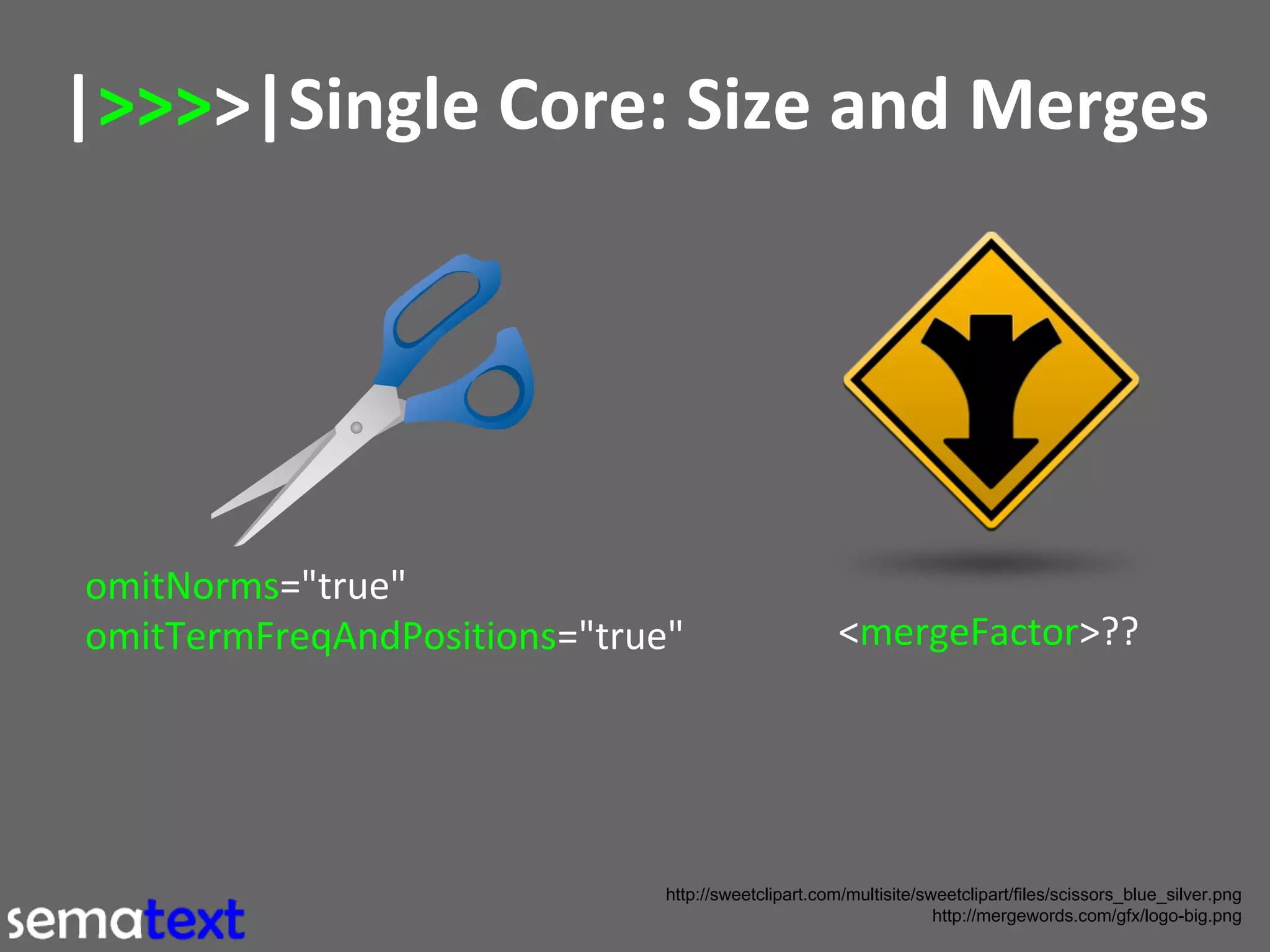 |>>>>|Single Core: Size and Merges

omitNorms="true"
omitTermFreqAndPositions="true"

<mergeFactor>??

http://sweetclipart.com/multisite/sweetclipart/files/scissors_blue_silver.png
http://mergewords.com/gfx/logo-big.png

 