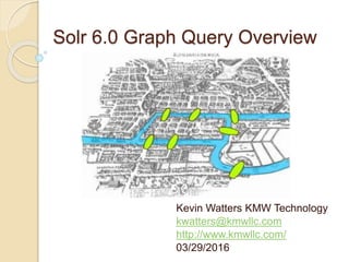 Solr 6.0 Graph Query Overview
Kevin Watters KMW Technology
kwatters@kmwllc.com
http://www.kmwllc.com/
03/29/2016
 