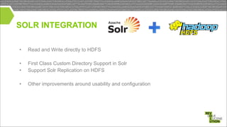 SOLR INTEGRATION
•

Read and Write directly to HDFS

•
•

First Class Custom Directory Support in Solr
Support Solr Replication on HDFS

•

Other improvements around usability and configuration

!
!

 