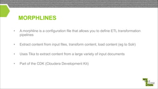 MORPHLINES
•

A morphline is a configuration file that allows you to define ETL transformation
pipelines

!
•

Extract content from input files, transform content, load content (eg to Solr)

•

Uses Tika to extract content from a large variety of input documents

•

Part of the CDK (Cloudera Development Kit)

!
!

 