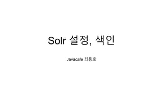 Solr 설정, 색인
Javacafe 최용호
 