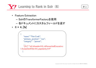 P23Learning  to  Rank  in  Solr  (6)
•  Feature Extraction	
–  SolrのTransformerFactoryを使用	
–  各ドキュメントにカスタムフィールドを返す	
•  ｆｌ ...