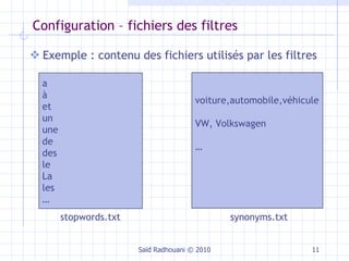 Configuration – fichiers des filtres Exemple : contenu des fichiers utilisés par les filtres Saïd Radhouani © 2010 a à et un une de des le La les … voiture,automobile,véhicule VW, Volkswagen … synonyms.txt stopwords.txt 