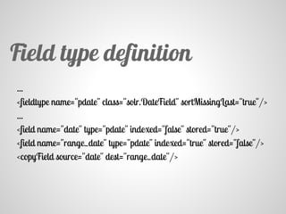 ...
<fieldtype name="pdate" class="solr.DateField" sortMissingLast="true"/>
...
<field name="date" type="pdate" indexed="false" stored="true"/>
<field name="range_date" type="pdate" indexed="true" stored="false"/>
<copyField source="date" dest="range_date"/>
Field type definition
 