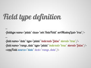 ...
<fieldtype name="pdate" class="solr.DateField" sortMissingLast="true"/>
...
<field name="date" type="pdate" indexed="false" stored="true"/>
<field name="range_date" type="pdate" indexed="true" stored="false"/>
<copyField source="date" dest="range_date"/>
Field type definition
 