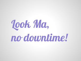 Look Ma,
no downtime!
 