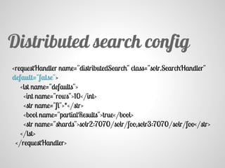 <requestHandler name="distributedSearch" class="solr.SearchHandler"
default="false">
<lst name="defaults">
<int name="rows">10</int>
<str name="fl">*</str>
<bool name="partialResults">true</bool>
<str name="shards">solr2:7070/solr/foo,solr3:7070/solr/foo</str>
</lst>
</requestHandler>
Distributed search config
 