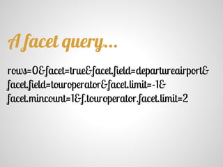 rows=0&facet=true&facet.field=departureairport&
facet.field=touroperator&facet.limit=-1&
facet.mincount=1&f.touroperator.facet.limit=2
A facet query...
 