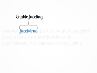 rows=0&facet=true&facet.field=departureairport&
facet.field=touroperator&facet.limit=-1&
facet.mincount=1&f.touroperator.facet.limit=2
Enable faceting
facet=true
 