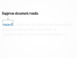rows=0&facet=true&facet.field=departureairport&
facet.field=touroperator&facet.limit=-1&
facet.mincount=1&f.touroperator.facet.limit=2
rows=0
Suppress document results
 