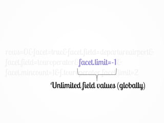 rows=0&facet=true&facet.field=departureairport&
facet.field=touroperator&facet.limit=-1&
facet.mincount=1&f.touroperator.facet.limit=2
Unlimited field values (globally)
facet.limit=-1
 