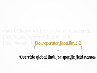 rows=0&facet=true&facet.field=departureairport&
facet.field=touroperator&facet.limit=-1&
facet.mincount=1&f.touroperator.facet.limit=2
Override global limit for specific field names
f.touroperator.facet.limit=2
 
