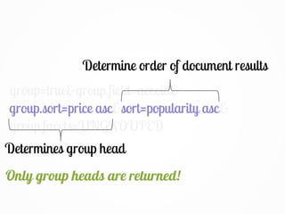 group=true&group.field=accoid&
group.sort=price asc&sort=popularity asc&
group.facets=UNGROUPED
Determines group head
group.sort=price asc
Determine order of document results
sort=popularity asc
Only group heads are returned!
 