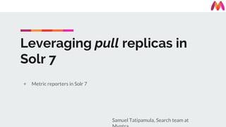 Leveraging pull replicas in
Solr 7
+ Metric reporters in Solr 7
Samuel Tatipamula, Search team at
 