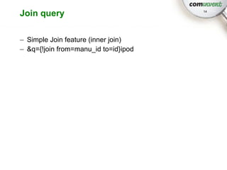Join query                            14




– Simple Join feature (inner join)
– &q={!join from=manu_id to=id}ipod
 