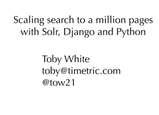 Scaling search to a million pages
 with Solr, Django and Python

      Toby White
      toby@timetric.com
      @tow21
 