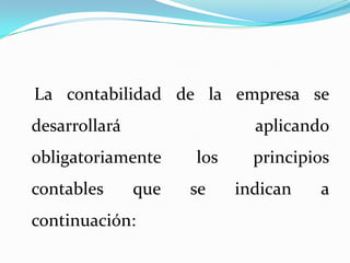    La contabilidad de la empresa se desarrollará aplicando obligatoriamente los principios contables que se indican a continuación: