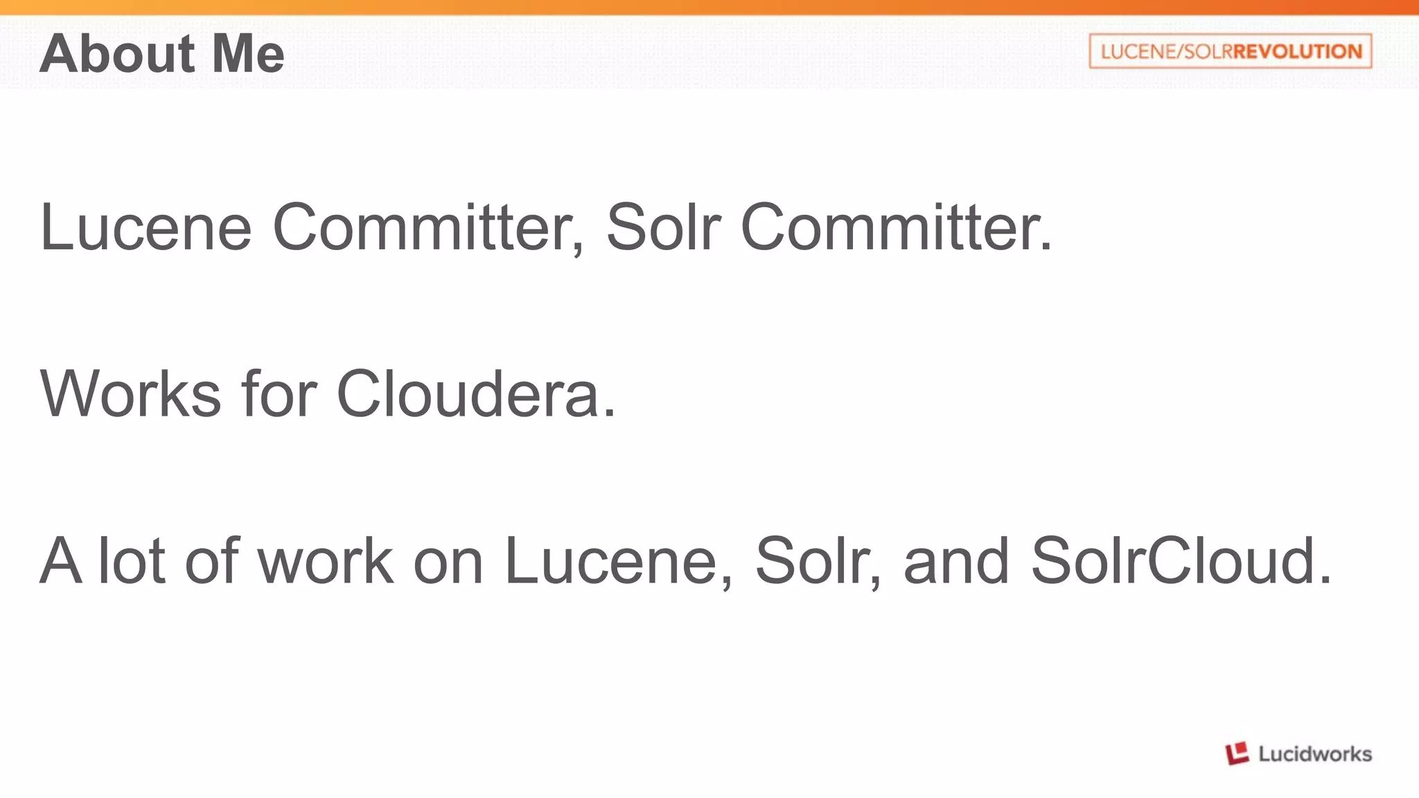 About Me 
Lucene Committer, Solr Committer. 
Works for Cloudera. 
A lot of work on Lucene, Solr, and SolrCloud. 
 