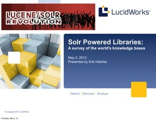 © Copyright 2013 LucidWorks
Solr Powered Libraries:
A survey of the world's knowledge bases
May 2, 2013
Presented by Erik Hatcher
Thursday, May 2, 13
 