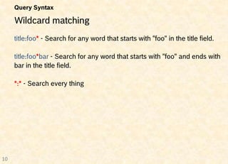 Query Syntax

     Wildcard matching
     title:foo* - Search for any word that starts with "foo" in the title field.

     title:foo*bar - Search for any word that starts with "foo" and ends with
     bar in the title field.

     *:* - Search every thing




10
 