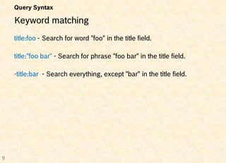Query Syntax

    Keyword matching
    title:foo - Search for word "foo" in the title field.

    title:"foo bar” - Search for phrase "foo bar" in the title field.

    -title:bar - Search everything, except "bar" in the title field.




9
 