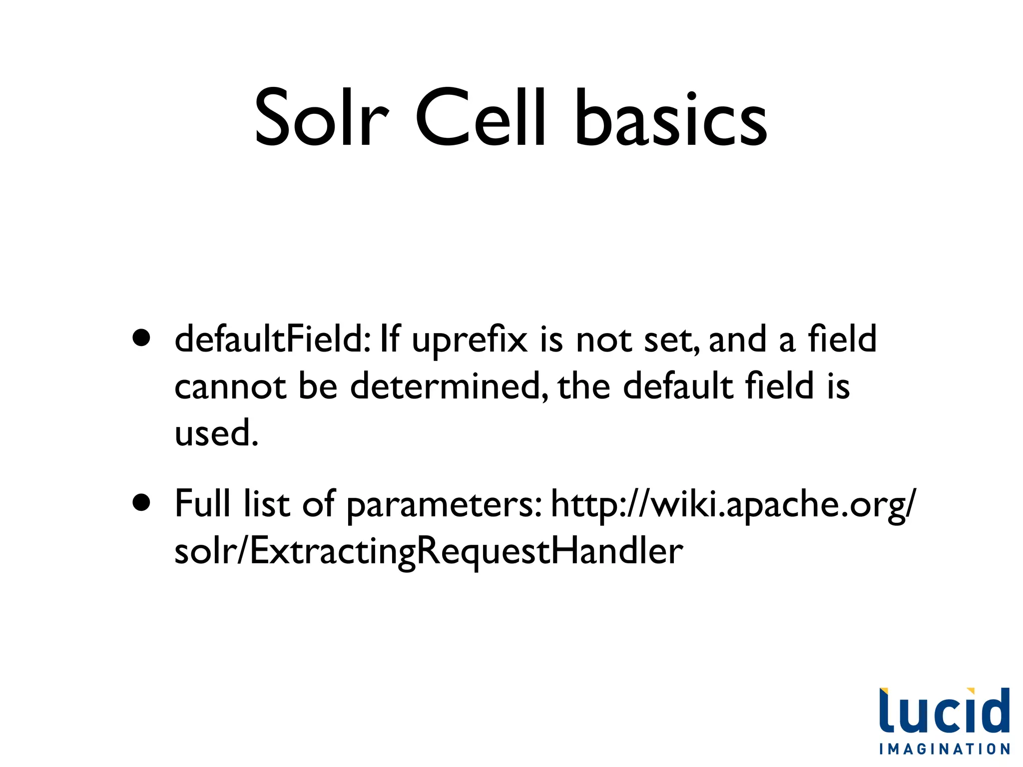 Solr Cell basics

• defaultField: If upreﬁx is not set, and a ﬁeld
  cannot be determined, the default ﬁeld is
  used.
• Full list of parameters: http://wiki.apache.org/
  solr/ExtractingRequestHandler
 