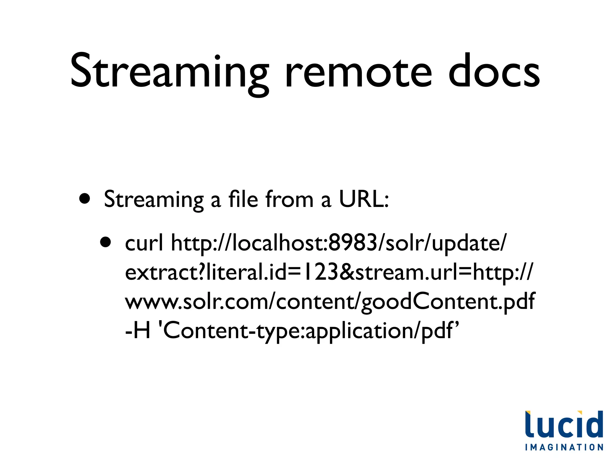 Streaming remote docs

• Streaming a ﬁle from a URL:
 • curl http://localhost:8983/solr/update/
    extract?literal.id=123&stream.url=http://
    www.solr.com/content/goodContent.pdf
    -H 'Content-type:application/pdf’
 