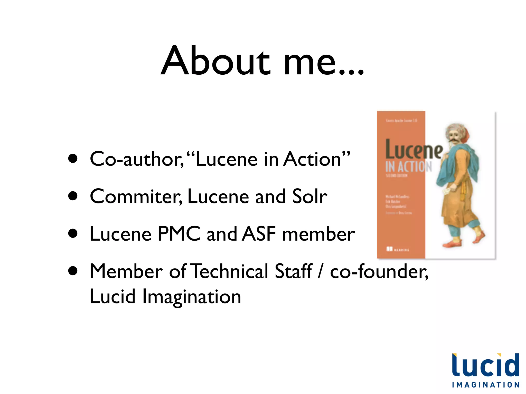 About me...

• Co-author, “Lucene in Action”
• Commiter, Lucene and Solr
• Lucene PMC and ASF member
• Member of Technical Staff / co-founder,
  Lucid Imagination
 
