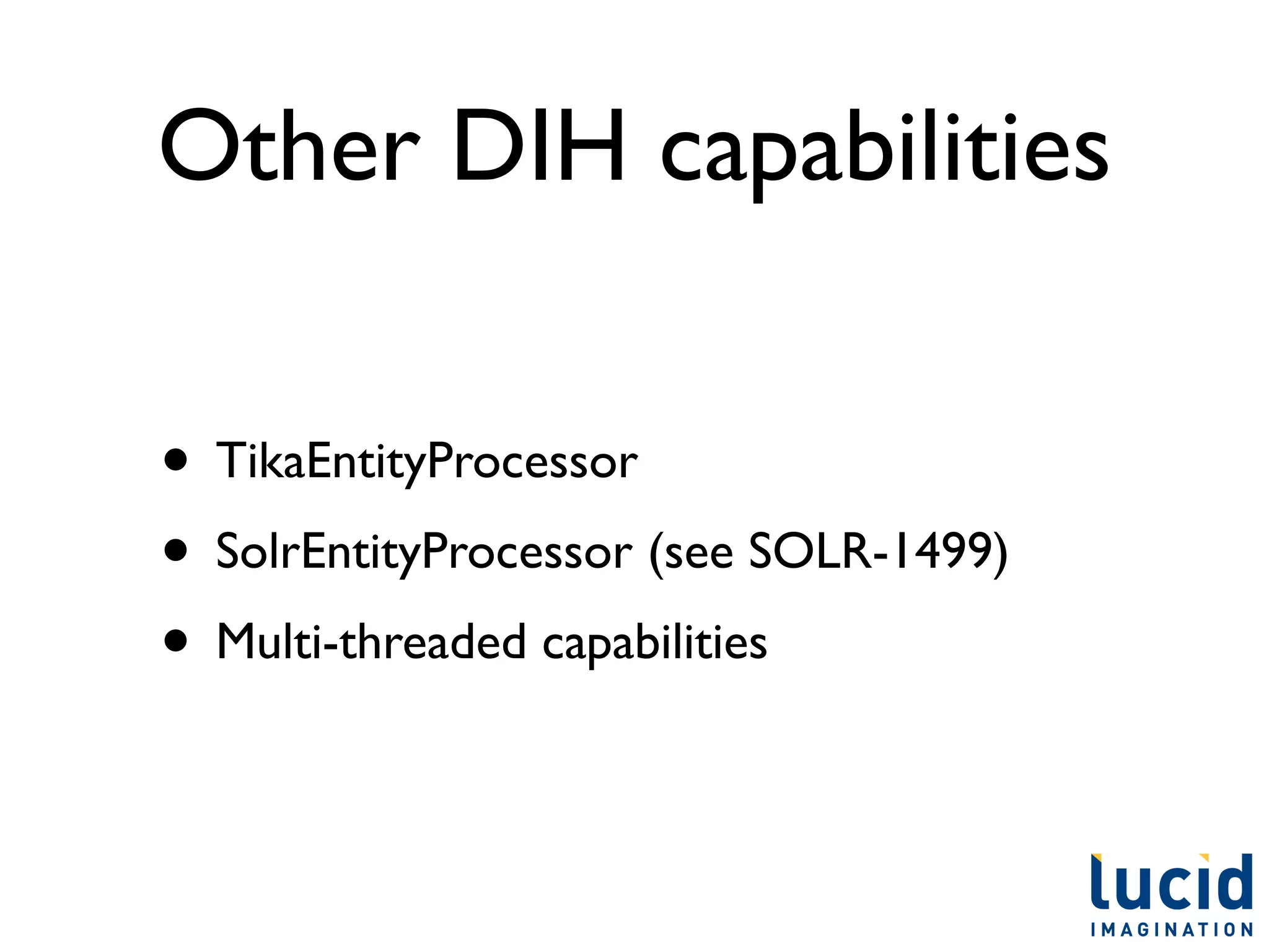 Other DIH capabilities

• TikaEntityProcessor
• SolrEntityProcessor (see SOLR-1499)
• Multi-threaded capabilities
 