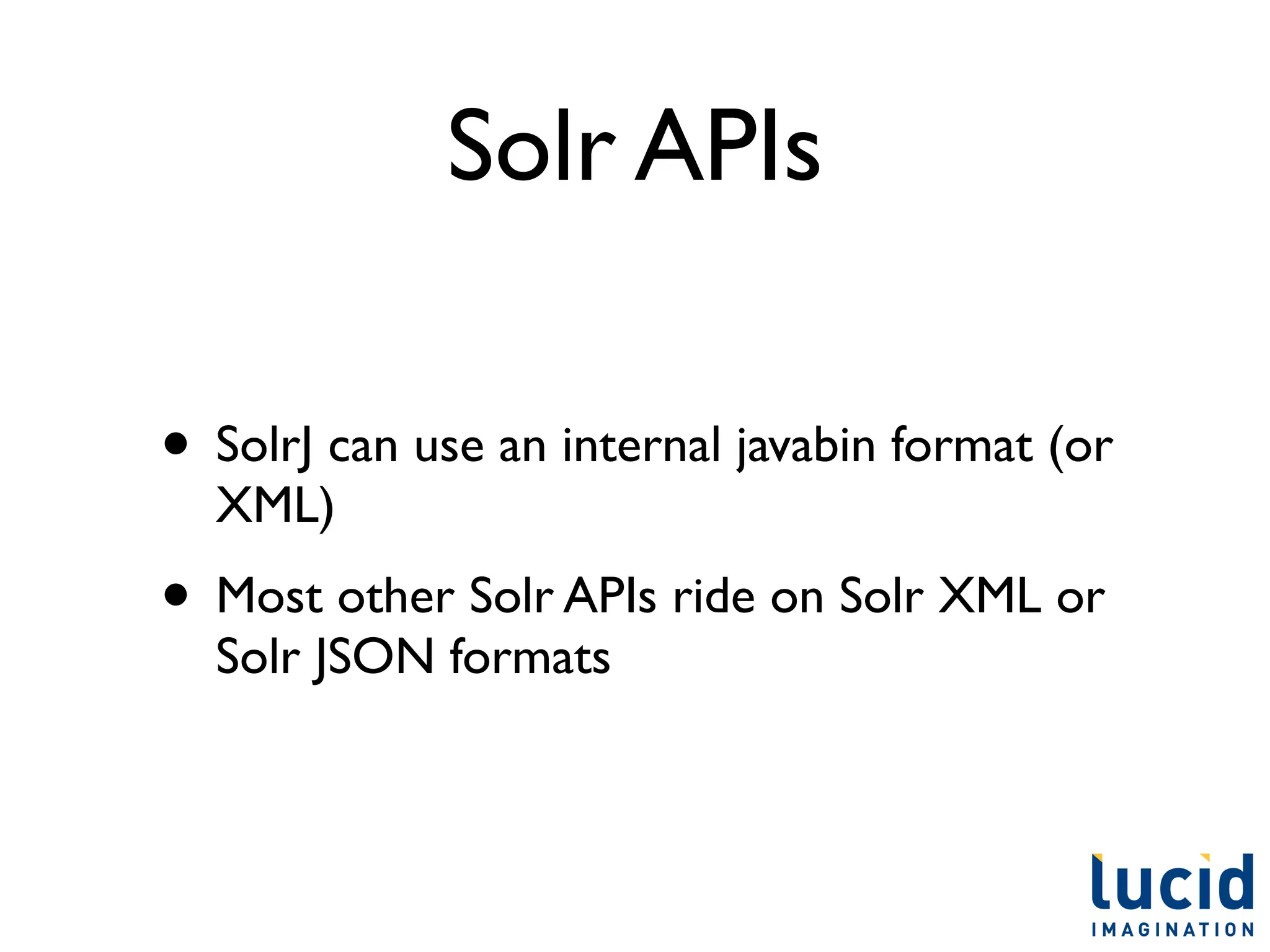 Solr APIs

• SolrJ can use an internal javabin format (or
  XML)
• Most other Solr APIs ride on Solr XML or
  Solr JSON formats
 