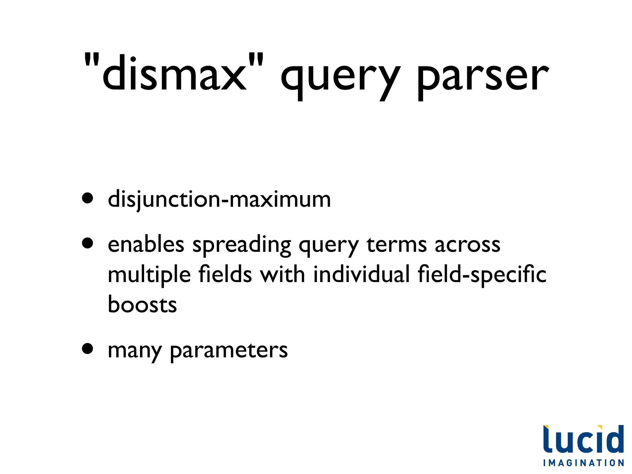 "dismax" query parser

• disjunction-maximum
• enables spreading query terms across
  multiple ﬁelds with individual ﬁeld-speciﬁc
  boosts
• many parameters
 