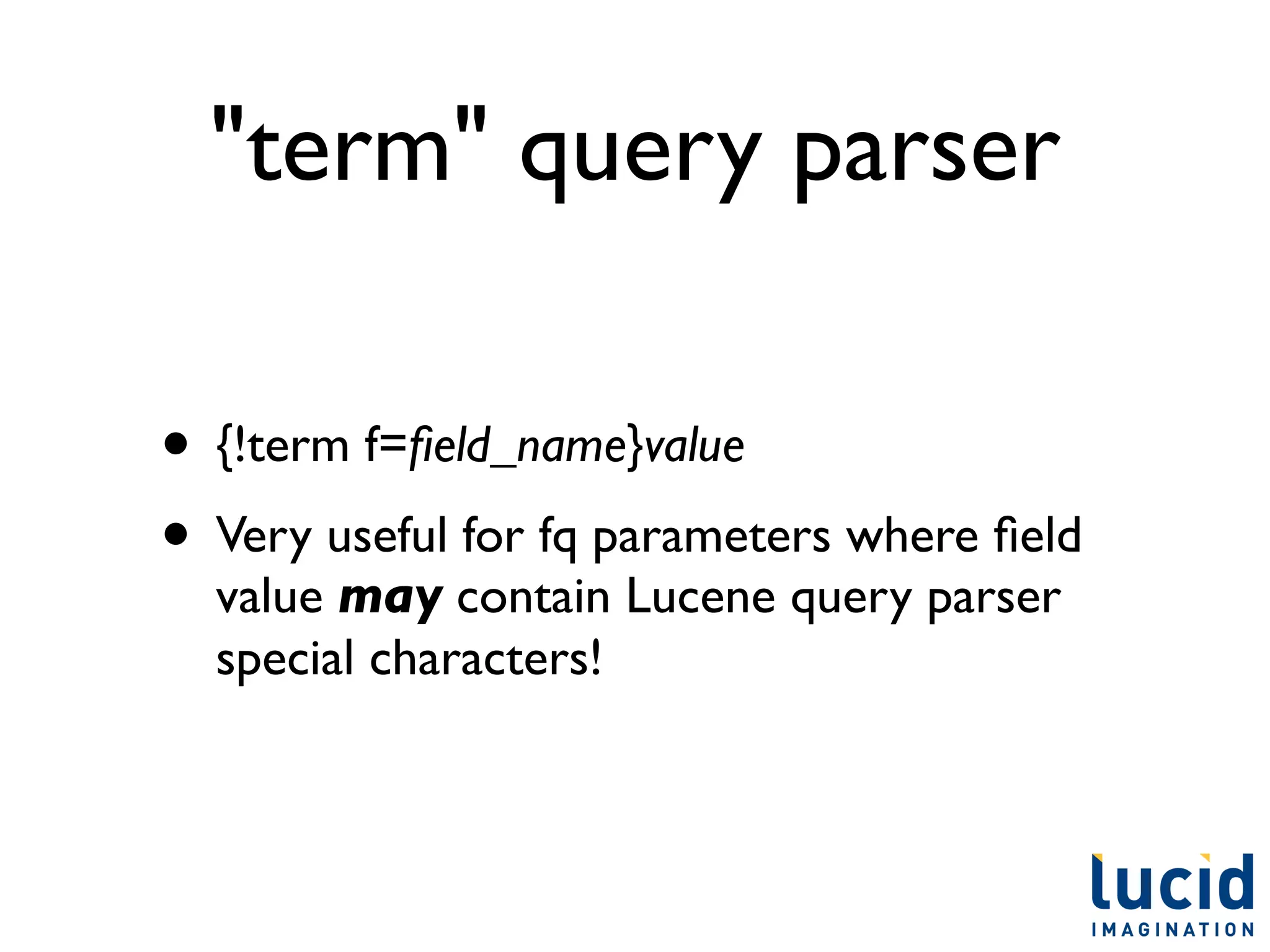 "term" query parser

• {!term f=ﬁeld_name}value
• Very useful for fq parameters where ﬁeld
  value may contain Lucene query parser
  special characters!
 