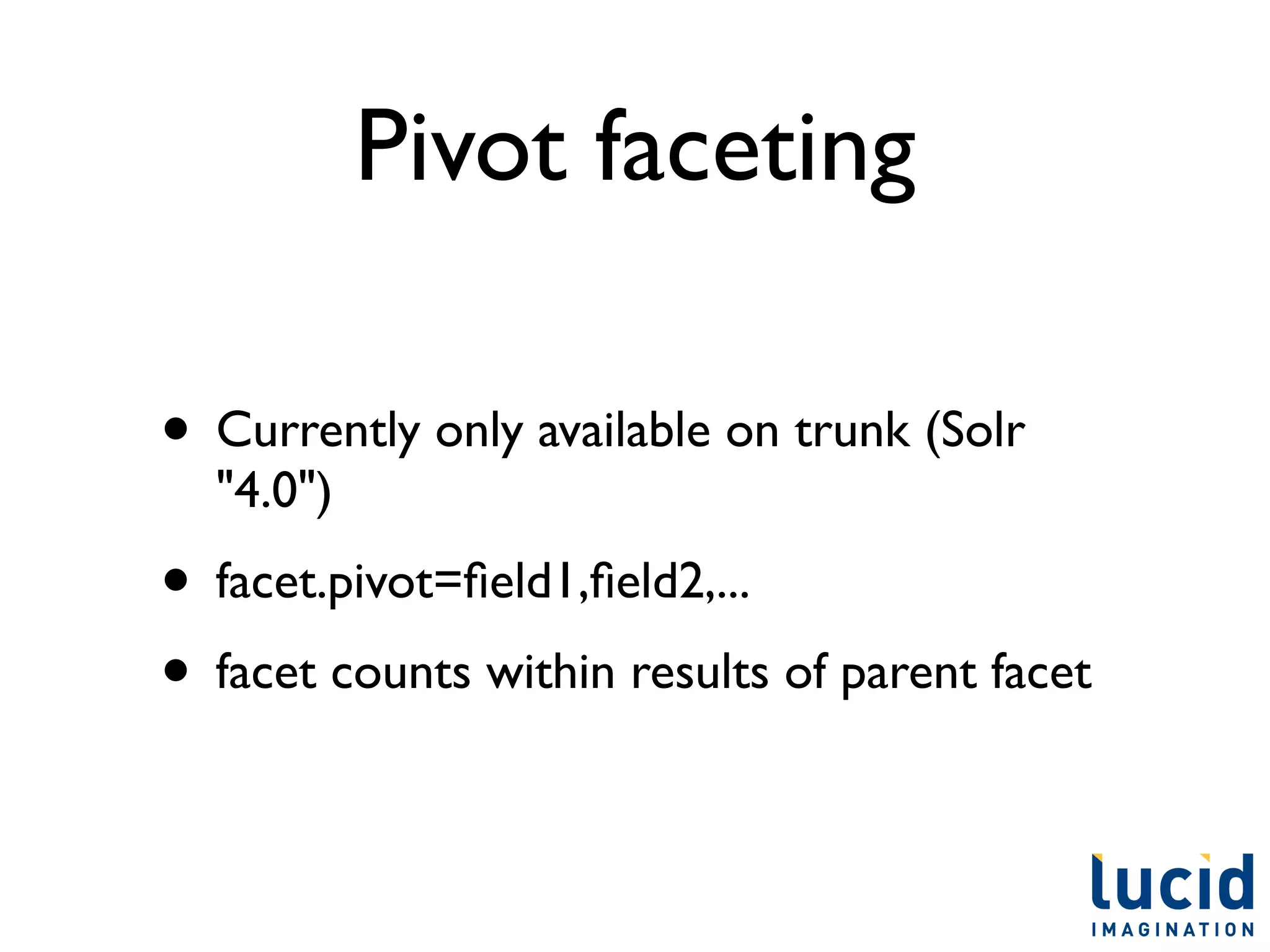 Pivot faceting

• Currently only available on trunk (Solr
  "4.0")
• facet.pivot=ﬁeld1,ﬁeld2,...
• facet counts within results of parent facet
 