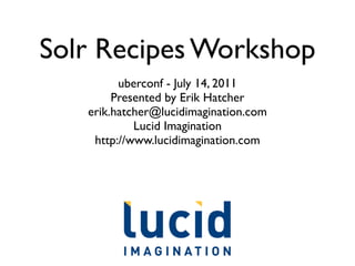 Solr Recipes Workshop
         uberconf - July 14, 2011
        Presented by Erik Hatcher
   erik.hatcher@lucidimagination.com
            Lucid Imagination
    http://www.lucidimagination.com
 