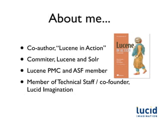 About me...

• Co-author, “Lucene in Action”
• Commiter, Lucene and Solr
• Lucene PMC and ASF member
• Member of Technical Staff / co-founder,
  Lucid Imagination
 