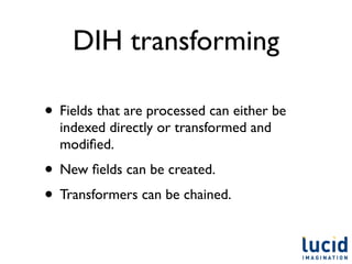 DIH transforming

• Fields that are processed can either be
  indexed directly or transformed and
  modiﬁed.
• New ﬁelds can be created.
• Transformers can be chained.
 