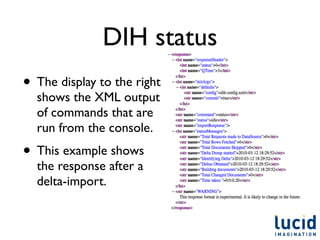 DIH status
• The display to the right
  shows the XML output
  of commands that are
  run from the console.
• This example shows
  the response after a
  delta-import.
 