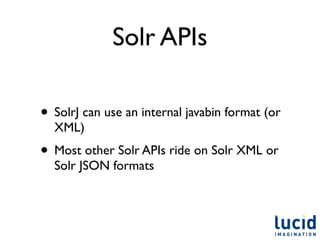 Solr APIs

• SolrJ can use an internal javabin format (or
  XML)
• Most other Solr APIs ride on Solr XML or
  Solr JSON formats
 