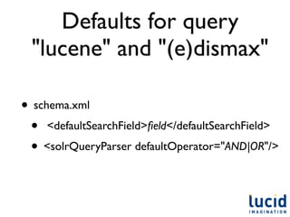 Defaults for query
 "lucene" and "(e)dismax"

• schema.xml
 • <defaultSearchField>ﬁeld</defaultSearchField>
 • <solrQueryParser defaultOperator="AND|OR"/>
 
