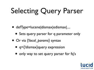 Selecting Query Parser

• defType=lucene|dismax|edismax|....
 • Sets query parser for q parameter only
• Or via {!local_params} syntax
 • q={!dismax}query expression
 • only way to set query parser for fq's
 