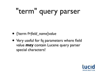 "term" query parser

• {!term f=ﬁeld_name}value
• Very useful for fq parameters where ﬁeld
  value may contain Lucene query parser
  special characters!
 