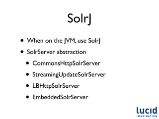 SolrJ
• When on the JVM, use SolrJ
• SolrServer abstraction
 • CommonsHttpSolrServer
 • StreamingUpdateSolrServer
 • LBHttpSolrServer
 • EmbeddedSolrServer
 