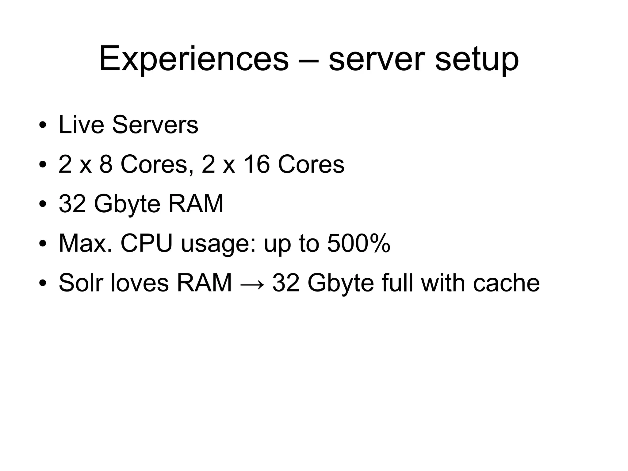 Experiences – server setup
●   Live Servers
●   2 x 8 Cores, 2 x 16 Cores
●   32 Gbyte RAM
●   Max. CPU usage: up to 500%
●   Solr loves RAM → 32 Gbyte full with cache
 