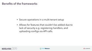 20
01
Beneﬁts of the frameworks
• Secure operations in a multi-tenant setup
• Allows for features that couldn’t be added due to
lack of security e.g. registering handlers, and
uploading conﬁgs via API calls.
 