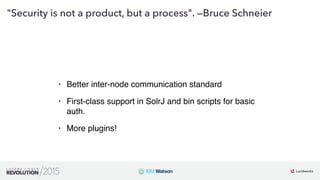 23
01
"Security is not a product, but a process". —Bruce Schneier
• Better inter-node communication standard
• First-class support in SolrJ and bin scripts for basic
auth.
• More plugins!
 